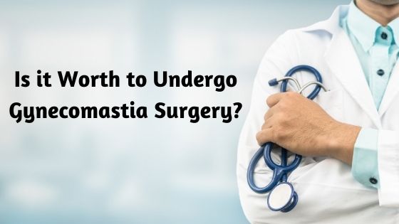 Is it Worth to Undergo Gynecomastia Surgery